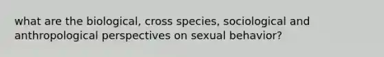 what are the biological, cross species, sociological and anthropological perspectives on sexual behavior?