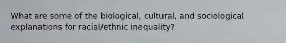 What are some of the biological, cultural, and sociological explanations for racial/ethnic inequality?