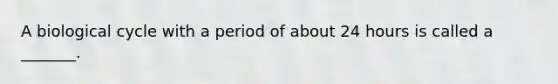 A biological cycle with a period of about 24 hours is called a _______.