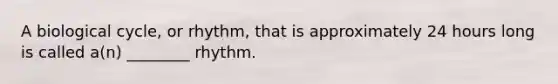 A biological cycle, or rhythm, that is approximately 24 hours long is called a(n) ________ rhythm.