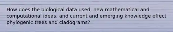 How does the biological data used, new mathematical and computational ideas, and current and emerging knowledge effect phylogenic trees and cladograms?