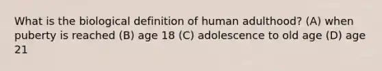 What is the biological definition of human adulthood? (A) when puberty is reached (B) age 18 (C) adolescence to old age (D) age 21