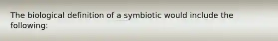 The biological definition of a symbiotic would include the following: