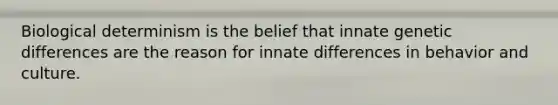 Biological determinism is the belief that innate genetic differences are the reason for innate differences in behavior and culture.