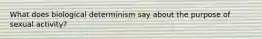 What does biological determinism say about the purpose of sexual activity?