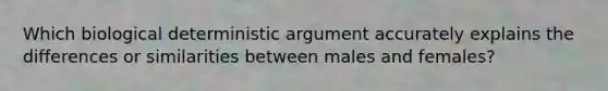 Which biological deterministic argument accurately explains the differences or similarities between males and females?