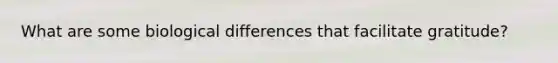 What are some biological differences that facilitate gratitude?