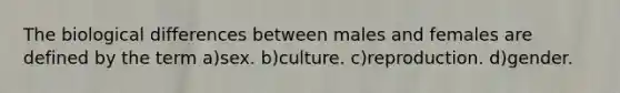 The biological differences between males and females are defined by the term a)sex. b)culture. c)reproduction. d)gender.