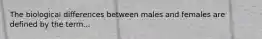 The biological differences between males and females are defined by the term...