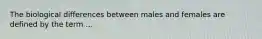 The biological differences between males and females are defined by the term ...