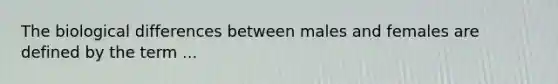 The biological differences between males and females are defined by the term ...