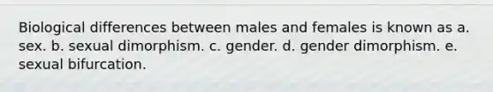 Biological differences between males and females is known as a. sex. b. sexual dimorphism. c. gender. d. gender dimorphism. e. sexual bifurcation.