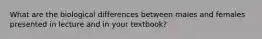 What are the biological differences between males and females presented in lecture and in your textbook?