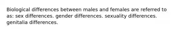 Biological differences between males and females are referred to as: sex differences. gender differences. sexuality differences. genitalia differences.