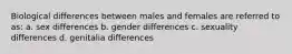 Biological differences between males and females are referred to as: a. sex differences b. gender differences c. sexuality differences d. genitalia differences