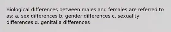 Biological differences between males and females are referred to as: a. sex differences b. gender differences c. sexuality differences d. genitalia differences