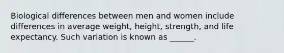 Biological differences between men and women include differences in average weight, height, strength, and life expectancy. Such variation is known as ______.