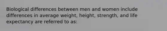 Biological differences between men and women include differences in average weight, height, strength, and life expectancy are referred to as: