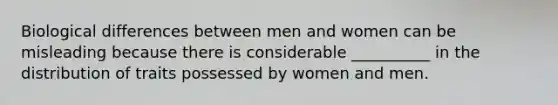 Biological differences between men and women can be misleading because there is considerable __________ in the distribution of traits possessed by women and men.