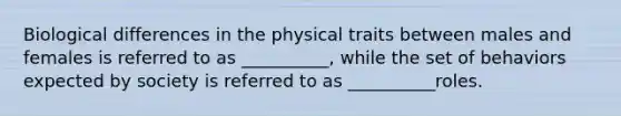 Biological differences in the physical traits between males and females is referred to as __________, while the set of behaviors expected by society is referred to as __________roles.