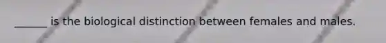 ______ is the biological distinction between females and males.