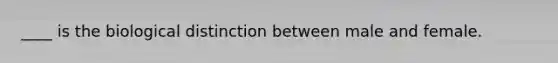 ____ is the biological distinction between male and female.