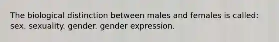 The biological distinction between males and females is called: sex. sexuality. gender. gender expression.