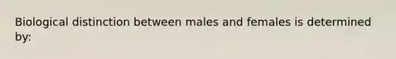 Biological distinction between males and females is determined by: