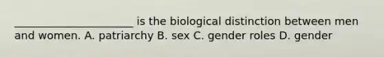 ______________________ is the biological distinction between men and women. A. patriarchy B. sex C. gender roles D. gender