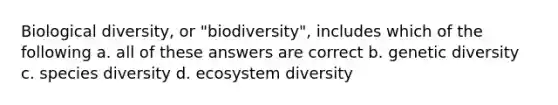 Biological diversity, or "biodiversity", includes which of the following a. all of these answers are correct b. genetic diversity c. species diversity d. ecosystem diversity