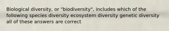 Biological diversity, or "biodiversity", includes which of the following species diversity ecosystem diversity genetic diversity all of these answers are correct