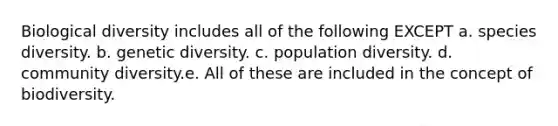 Biological diversity includes all of the following EXCEPT a. species diversity. b. genetic diversity. c. population diversity. d. community diversity.e. All of these are included in the concept of biodiversity.