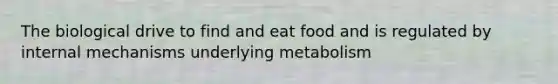 The biological drive to find and eat food and is regulated by internal mechanisms underlying metabolism