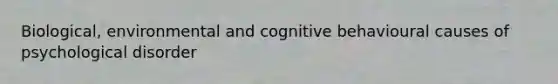 Biological, environmental and cognitive behavioural causes of psychological disorder