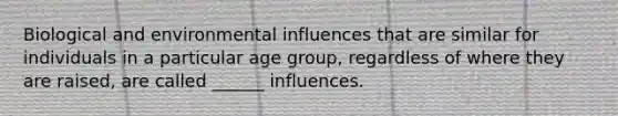 Biological and environmental influences that are similar for individuals in a particular age group, regardless of where they are raised, are called ______ influences.