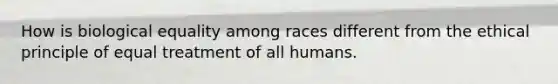 How is biological equality among races different from the ethical principle of equal treatment of all humans.