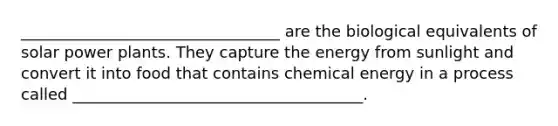 _________________________________ are the biological equivalents of solar power plants. They capture the energy from sunlight and convert it into food that contains chemical energy in a process called _____________________________________.