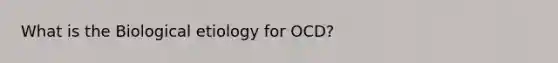 What is the Biological etiology for OCD?