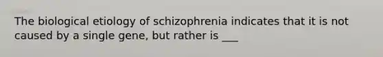 The biological etiology of schizophrenia indicates that it is not caused by a single gene, but rather is ___