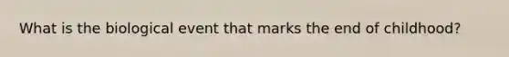 What is the biological event that marks the end of childhood?