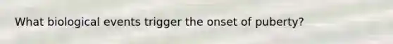 What biological events trigger the onset of puberty?