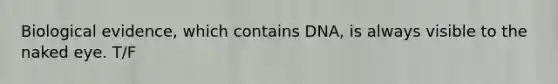 Biological evidence, which contains DNA, is always visible to the naked eye. T/F