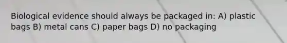 Biological evidence should always be packaged in: A) plastic bags B) metal cans C) paper bags D) no packaging