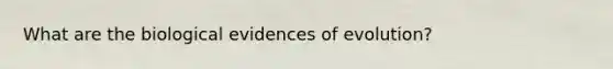 What are the biological evidences of evolution?