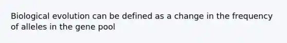 Biological evolution can be defined as a change in the frequency of alleles in the gene pool