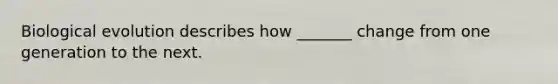 Biological evolution describes how _______ change from one generation to the next.
