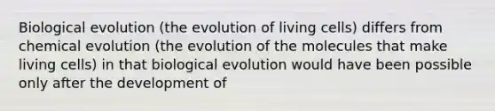 Biological evolution (the evolution of living cells) differs from chemical evolution (the evolution of the molecules that make living cells) in that biological evolution would have been possible only after the development of