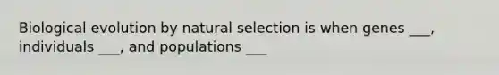 Biological evolution by natural selection is when genes ___, individuals ___, and populations ___