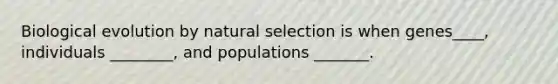 Biological evolution by natural selection is when genes____, individuals ________, and populations _______.