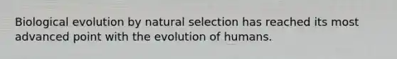 Biological evolution by natural selection has reached its most advanced point with the evolution of humans.